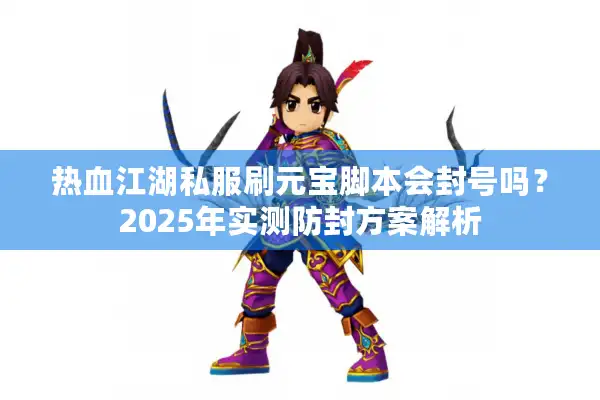 热血江湖私服刷元宝脚本会封号吗?2025年实测防封方案解析 热血江湖私服刷元宝脚本会封号吗?2025年实测防封方案解析