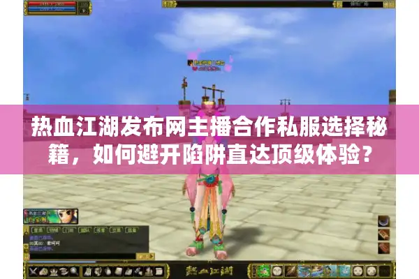 热血江湖发布网主播合作私服选择秘籍，如何避开陷阱直达顶级体验？
