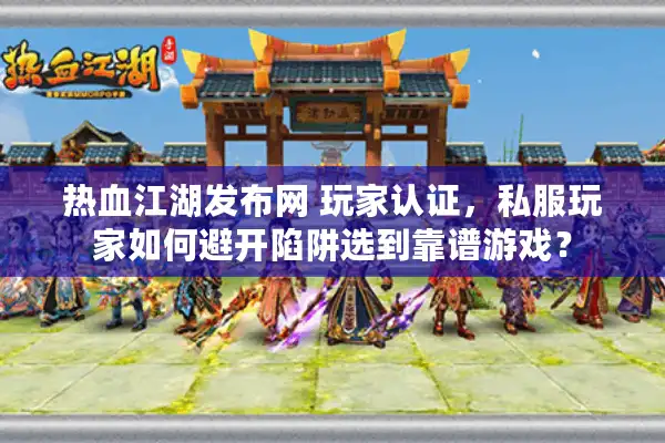 热血江湖发布网 玩家认证，私服玩家如何避开陷阱选到靠谱游戏？