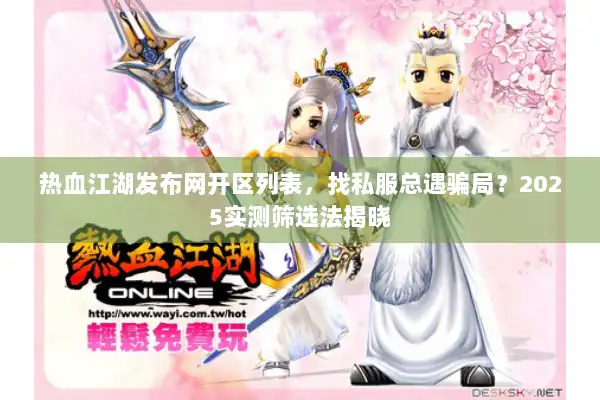 热血江湖发布网开区列表，找私服总遇骗局？2025实测筛选法揭晓