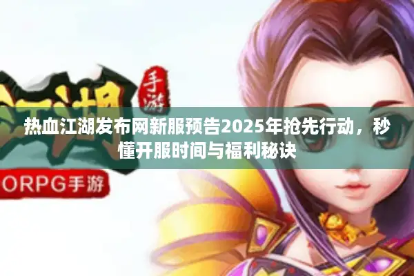 热血江湖发布网新服预告2025年抢先行动，秒懂开服时间与福利秘诀