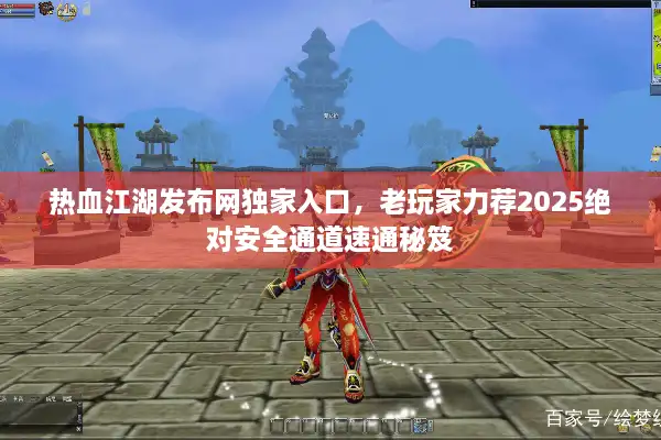 热血江湖发布网独家入口,老玩家力荐2025绝对安全通道速通秘笈 热血江湖发布网独家入口,老玩家力荐2025绝对安全通道速通秘笈