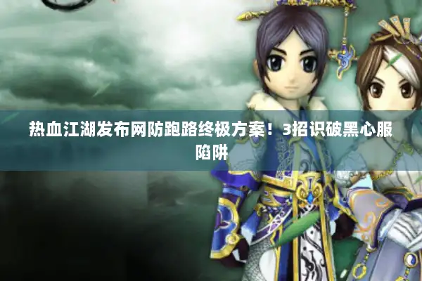 热血江湖发布网防跑路终极方案!3招识破黑心服陷阱 热血江湖发布网防跑路终极方案!3招识破黑心服陷阱