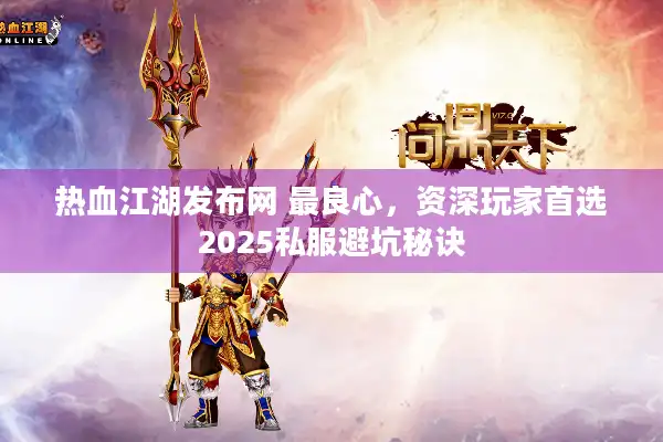 热血江湖发布网 最良心,资深玩家首选2025私服避坑秘诀 热血江湖发布网 最良心,资深玩家首选2025私服避坑秘诀