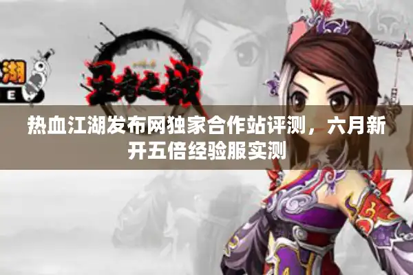 热血江湖发布网独家合作站评测，六月新开五倍经验服实测