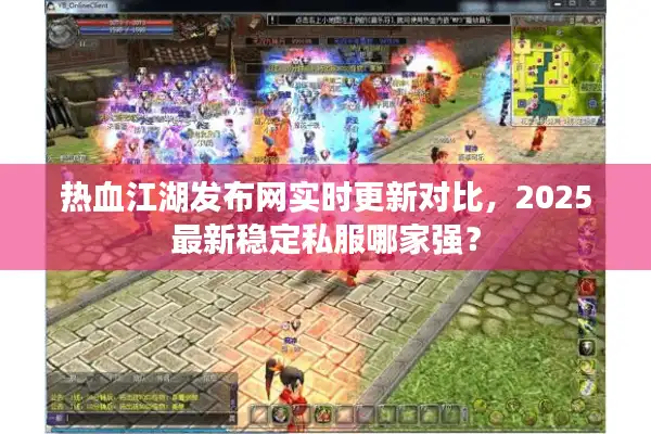 热血江湖发布网实时更新对比,2025最新稳定私服哪家强? 热血江湖发布网实时更新对比,2025最新稳定私服哪家强?