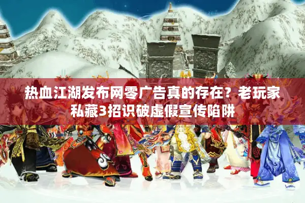 热血江湖发布网零广告真的存在？老玩家私藏3招识破虚假宣传陷阱