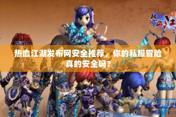 热血江湖发布网安全推荐,你的私服冒险真的安全吗? 热血江湖发布网安全推荐,你的私服冒险真的安全吗?