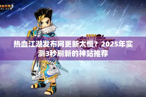 热血江湖发布网更新太慢？2025年实测3秒刷新的神站推荐