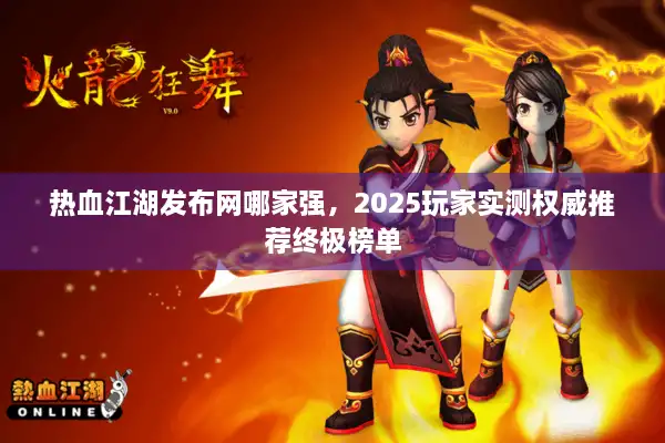 热血江湖发布网哪家强，2025玩家实测权威推荐终极榜单
