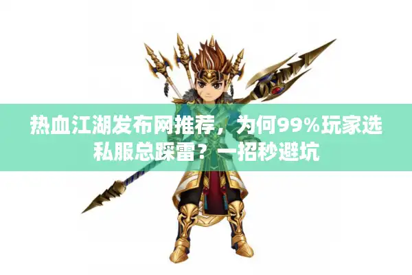 热血江湖发布网推荐，为何99%玩家选私服总踩雷？一招秒避坑