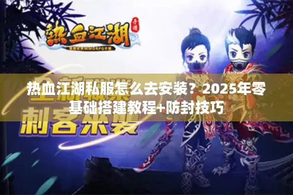 热血江湖私服怎么去安装？2025年零基础搭建教程+防封技巧