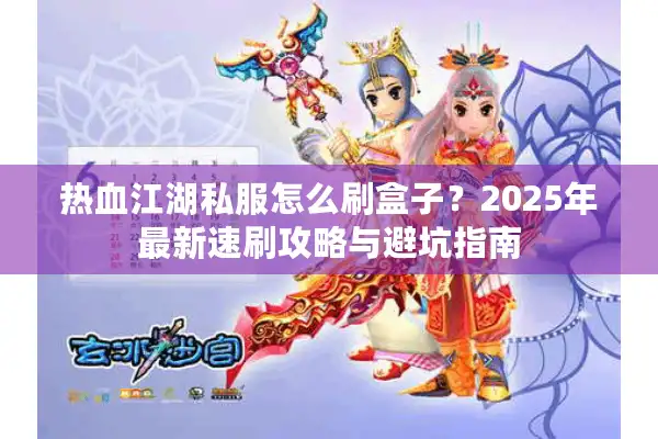 热血江湖私服怎么刷盒子？2025年最新速刷攻略与避坑指南