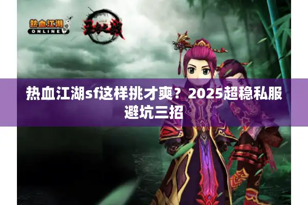 热血江湖sf这样挑才爽?2025超稳私服避坑三招 热血江湖sf这样挑才爽?2025超稳私服避坑三招