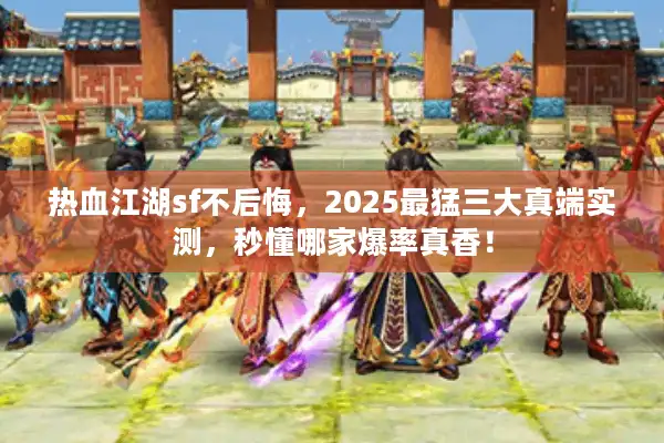 热血江湖sf不后悔,2025最猛三大真端实测,秒懂哪家爆率真香! 热血江湖sf不后悔,2025最猛三大真端实测,秒懂哪家爆率真香!