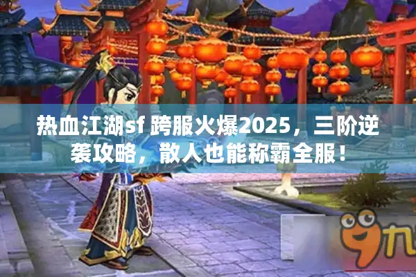 热血江湖sf 跨服火爆2025,三阶逆袭攻略,散人也能称霸全服! 热血江湖sf 跨服火爆2025,三阶逆袭攻略,散人也能称霸全服!