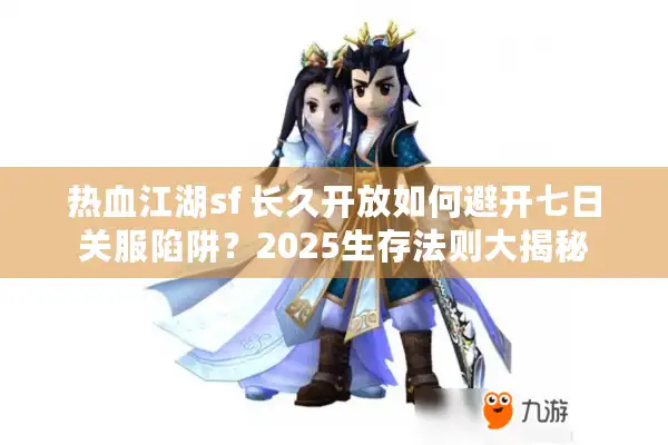 热血江湖sf 长久开放如何避开七日关服陷阱？2025生存法则大揭秘