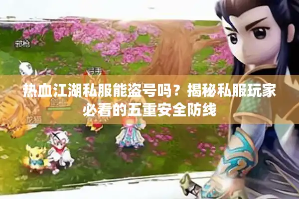 热血江湖私服能盗号吗?揭秘私服玩家必看的五重安全防线 热血江湖私服能盗号吗?揭秘私服玩家必看的五重安全防线