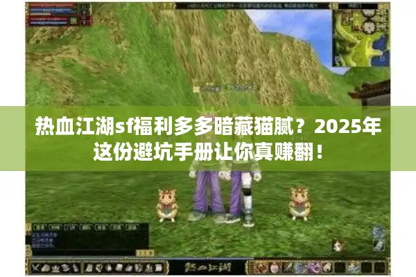 热血江湖sf福利多多暗藏猫腻？2025年这份避坑手册让你真赚翻！