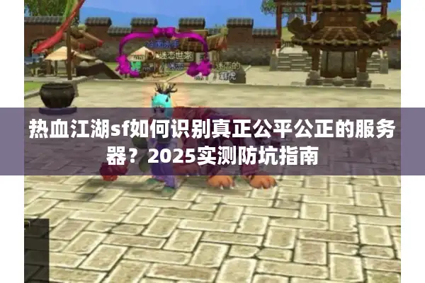 热血江湖sf如何识别真正公平公正的服务器?2025实测防坑指南 热血江湖sf如何识别真正公平公正的服务器?2025实测防坑指南