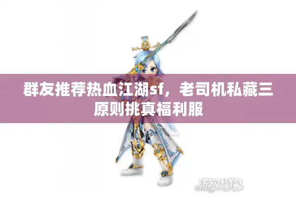 群友推荐热血江湖sf,老司机私藏三原则挑真福利服 群友推荐热血江湖sf,老司机私藏三原则挑真福利服