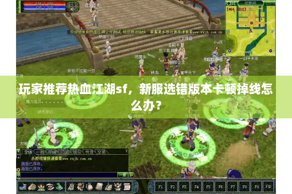 玩家推荐热血江湖sf，新服选错版本卡顿掉线怎么办？