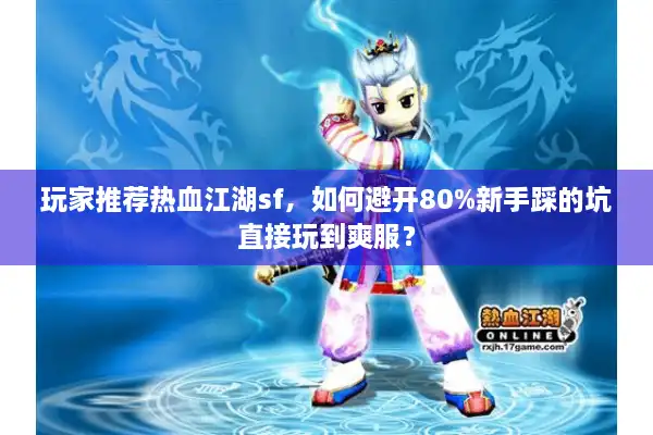 玩家推荐热血江湖sf，如何避开80%新手踩的坑直接玩到爽服？