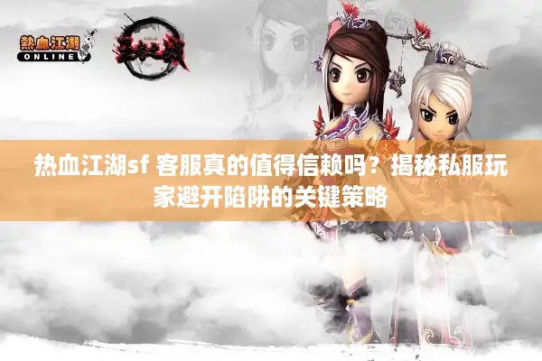 热血江湖sf 客服真的值得信赖吗?揭秘私服玩家避开陷阱的关键策略 热血江湖sf 客服真的值得信赖吗?揭秘私服玩家避开陷阱的关键策略