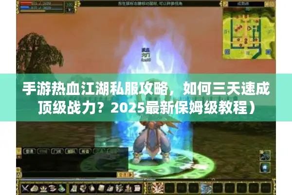 手游热血江湖私服攻略，如何三天速成顶级战力？2025最新保姆级教程）