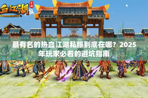 最有名的热血江湖私服到底在哪？2025年玩家必看的避坑指南