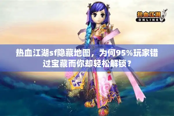 热血江湖sf隐藏地图，为何95%玩家错过宝藏而你却轻松解锁？