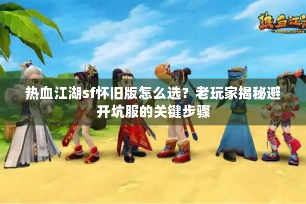 热血江湖sf怀旧版怎么选？老玩家揭秘避开坑服的关键步骤