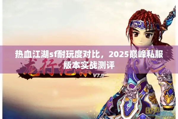 热血江湖sf耐玩度对比，2025巅峰私服版本实战测评