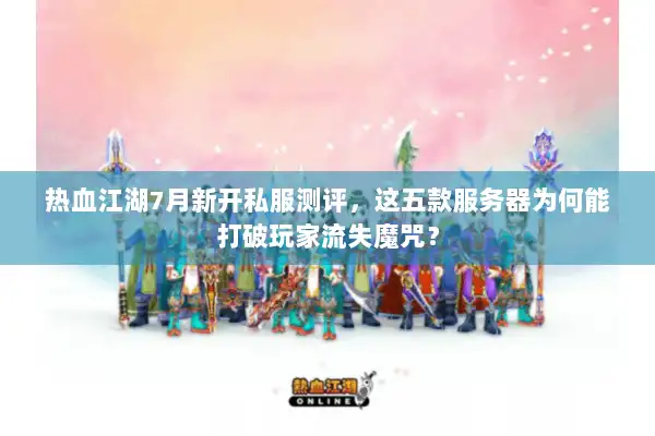 热血江湖7月新开私服测评，这五款服务器为何能打破玩家流失魔咒？