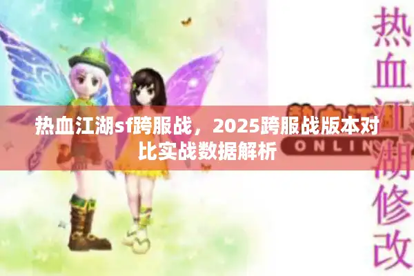 热血江湖sf跨服战,2025跨服战版本对比实战数据解析 热血江湖sf跨服战,2025跨服战版本对比实战数据解析