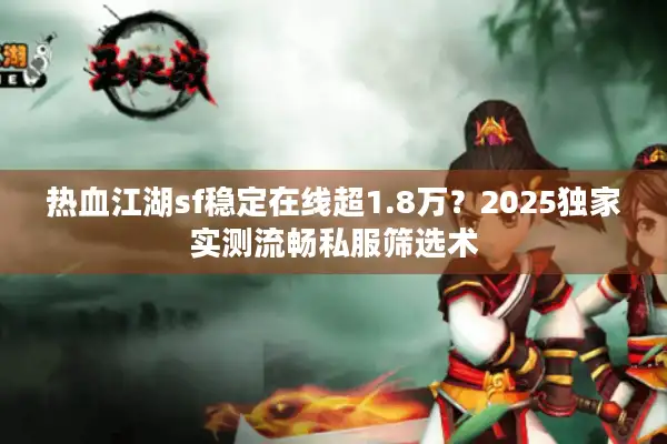热血江湖sf稳定在线超1.8万?2025独家实测流畅私服筛选术 热血江湖sf稳定在线超1.8万?2025独家实测流畅私服筛选术