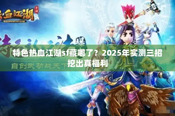 特色热血江湖sf藏哪了?2025年实测三招挖出真福利 特色热血江湖sf藏哪了?2025年实测三招挖出真福利