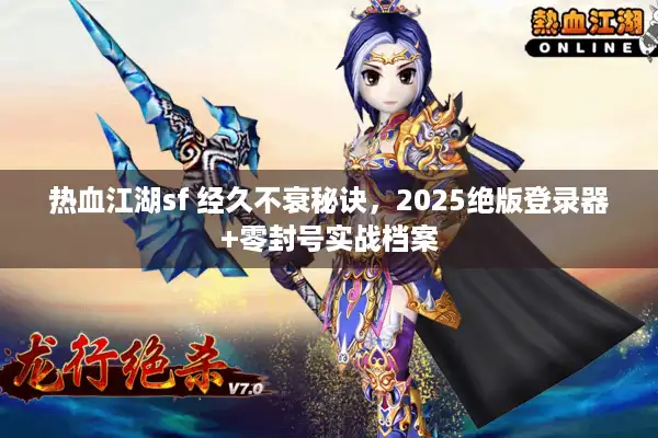 热血江湖sf 经久不衰秘诀，2025绝版登录器+零封号实战档案