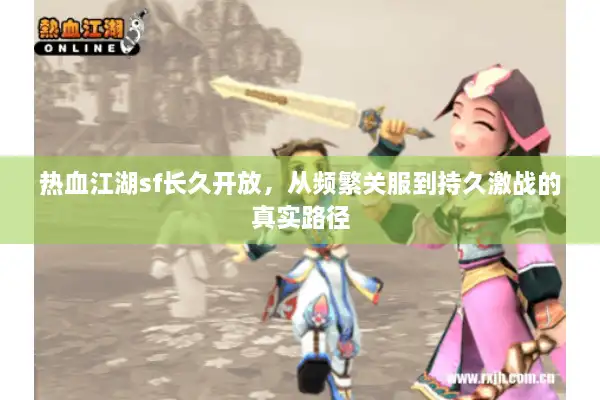 热血江湖sf长久开放,从频繁关服到持久激战的真实路径 热血江湖sf长久开放,从频繁关服到持久激战的真实路径