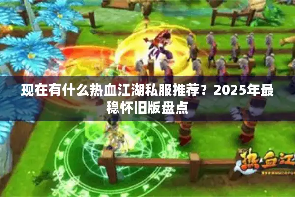 现在有什么热血江湖私服推荐?2025年最稳怀旧版盘点 现在有什么热血江湖私服推荐?2025年最稳怀旧版盘点