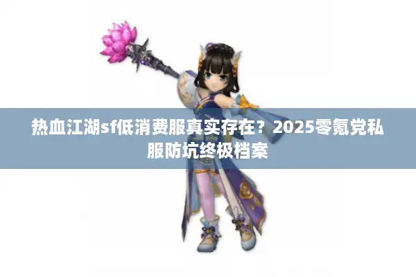 热血江湖sf低消费服真实存在？2025零氪党私服防坑终极档案