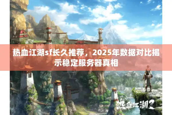 热血江湖sf长久推荐，2025年数据对比揭示稳定服务器真相