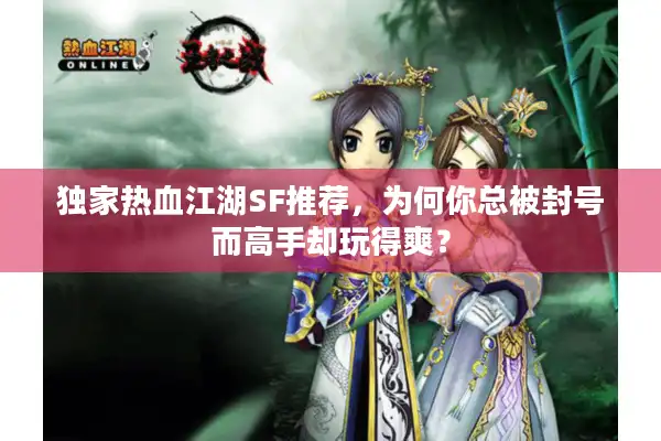 独家热血江湖SF推荐，为何你总被封号而高手却玩得爽？