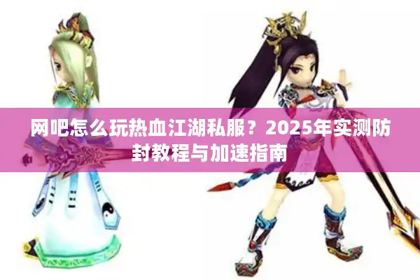 网吧怎么玩热血江湖私服？2025年实测防封教程与加速指南