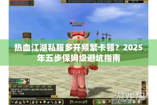 热血江湖私服多开频繁卡顿?2025年五步保姆级避坑指南 热血江湖私服多开频繁卡顿?2025年五步保姆级避坑指南