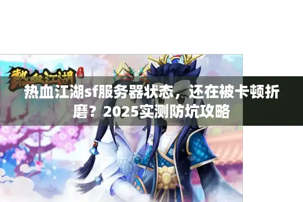 热血江湖sf服务器状态，还在被卡顿折磨？2025实测防坑攻略