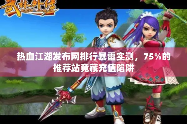 热血江湖发布网排行暴雷实测，75%的推荐站竟藏充值陷阱