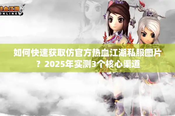 如何快速获取仿官方热血江湖私服图片？2025年实测3个核心渠道