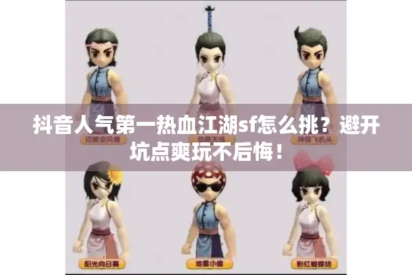 抖音人气第一热血江湖sf怎么挑？避开坑点爽玩不后悔！