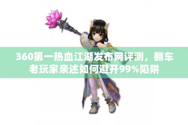 360第一热血江湖发布网评测，翻车老玩家亲述如何避开99%陷阱